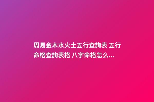 周易金木水火土五行查詢表 五行命格查詢表格 八字命格怎么看分幾個，命格查詢表格-第1張-觀點-玄機派